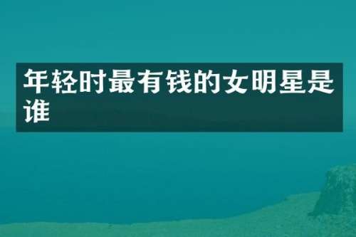 年轻时最有钱的女明星是谁