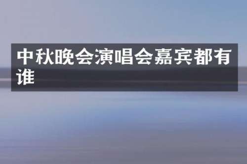 中秋晚会演唱会嘉宾都有谁