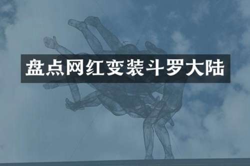盘点网红变装斗罗大陆