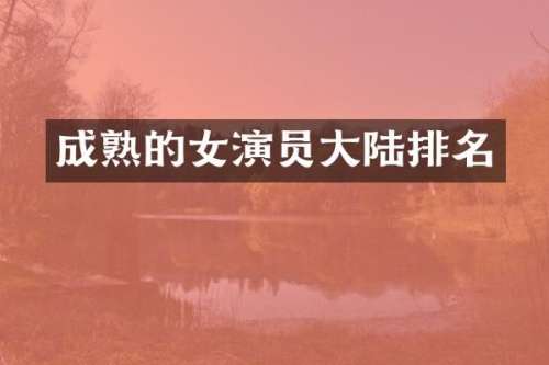 成熟的女演员大陆排名