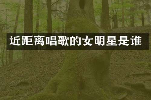 近距离唱歌的女明星是谁