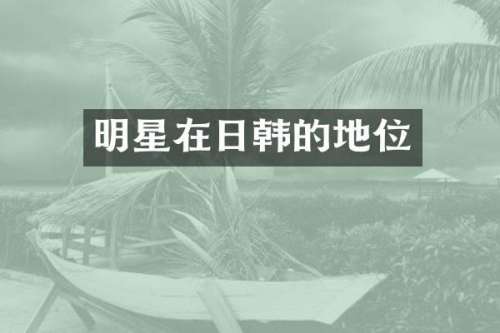 明星在日韩的地位