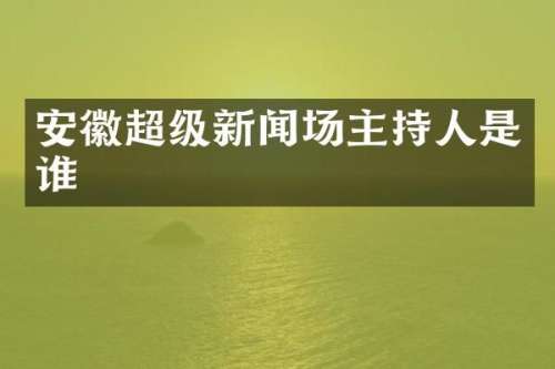 安徽超级新闻场主持人是谁