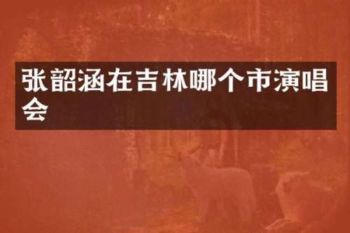 张韶涵在吉林哪个市演唱会