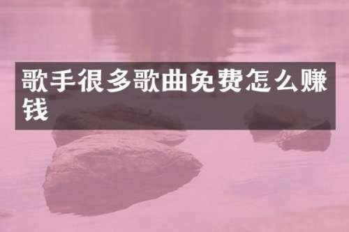 歌手很多歌曲免费怎么赚钱
