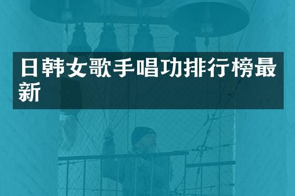 日韩女歌手唱功排行榜最新