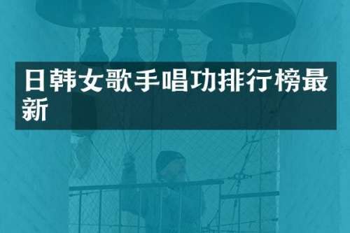 日韩女歌手唱功排行榜最新