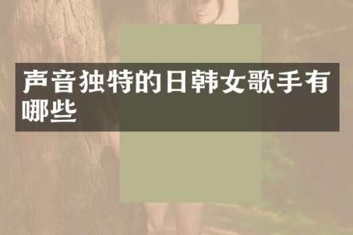 声音独特的日韩女歌手有哪些