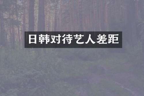 日韩对待艺人差距