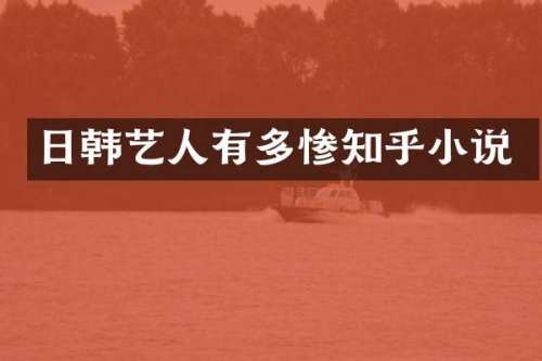 日韩艺人有多惨知乎小说