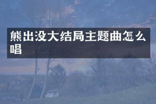 熊出没大结局主题曲怎么唱