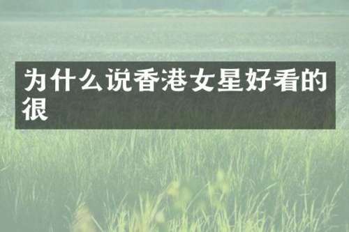 为什么说香港女星好看的很