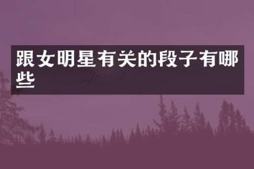 跟女明星有关的段子有哪些