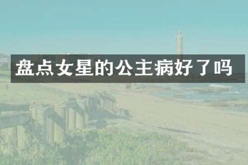 盘点女星的公主病好了吗