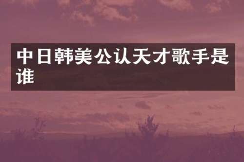中日韩美公认天才歌手是谁