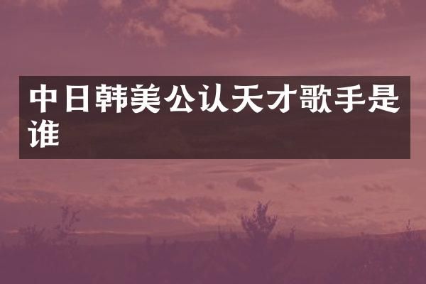 中日韩美公认天才歌手是谁