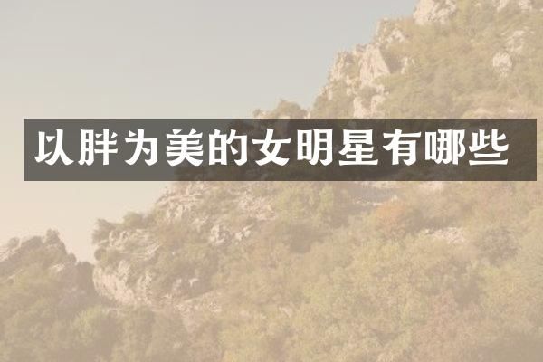 以胖为美的女明星有哪些