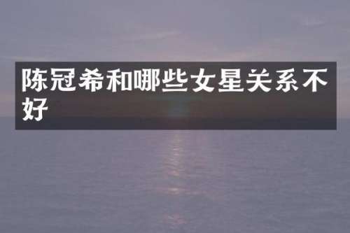 陈冠希和哪些女星关系不好