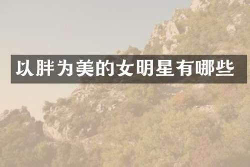 以胖为美的女明星有哪些