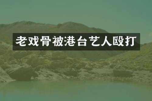 老戏骨被港台艺人殴打
