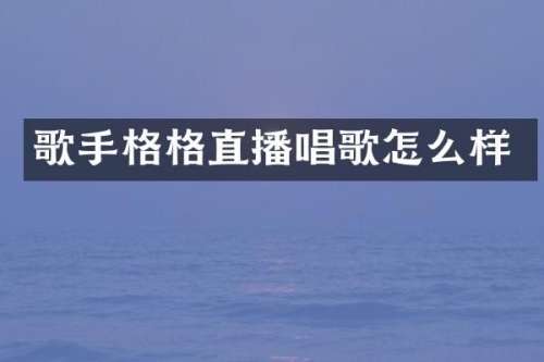 歌手格格直播唱歌怎么样