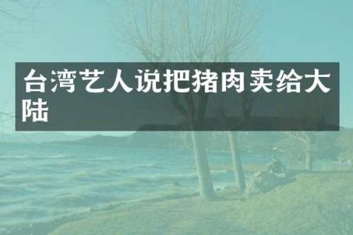 台湾艺人说把猪肉卖给大陆