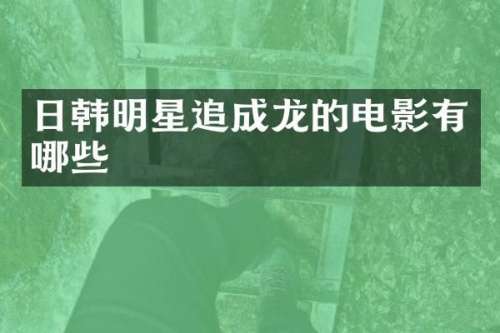 日韩明星追成龙的电影有哪些