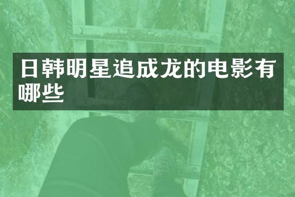 日韩明星追成龙的电影有哪些