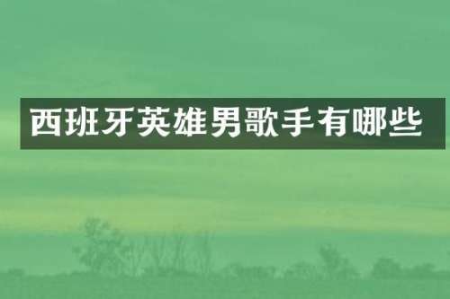 西班牙英雄男歌手有哪些