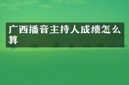 广西播音主持人成绩怎么算