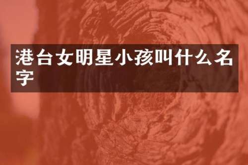 港台女明星小孩叫什么名字