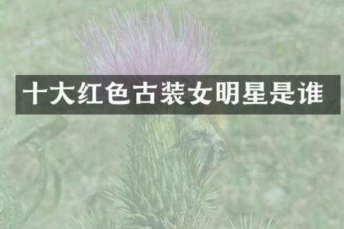 十大红色古装女明星是谁