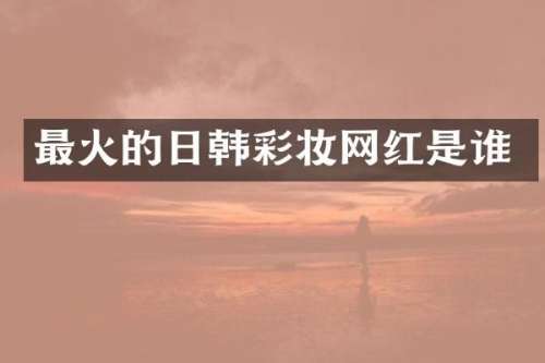 最火的日韩彩妆网红是谁