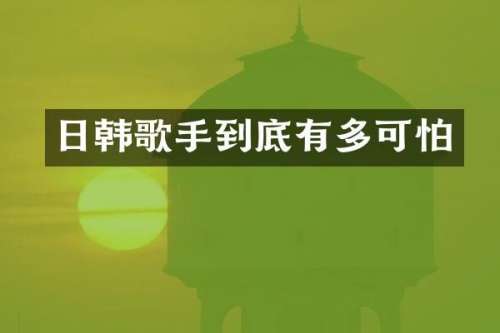 日韩歌手到底有多可怕