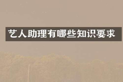 艺人助理有哪些知识要求