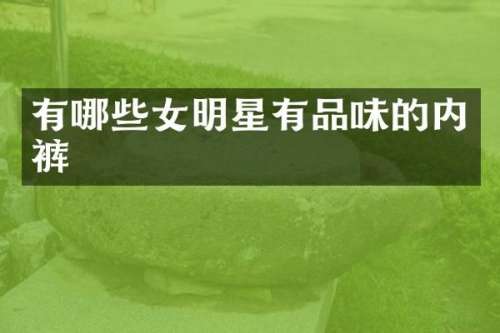 有哪些女明星有品味的内裤