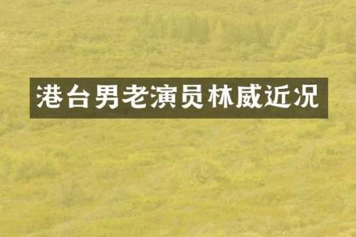 港台男老演员林威近况