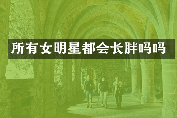 所有女明星都会长胖吗吗