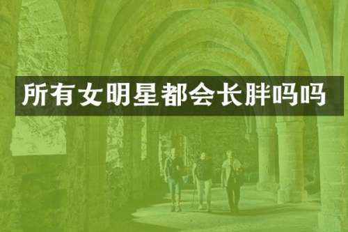 所有女明星都会长胖吗吗