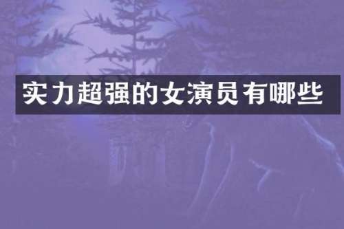 实力超强的女演员有哪些