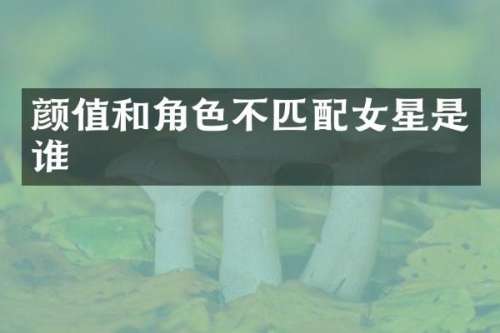 颜值和角色不匹配女星是谁