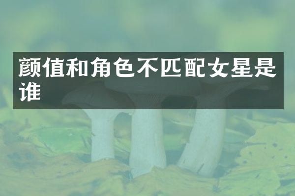 颜值和角色不匹配女星是谁