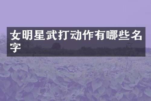 女明星武打动作有哪些名字