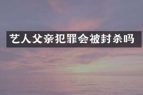 艺人父亲犯罪会被封杀吗