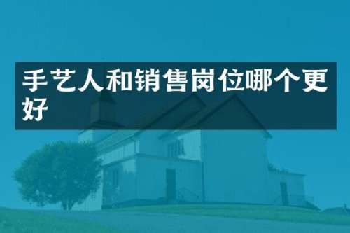 手艺人和销售岗位哪个更好