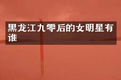 黑龙江九零后的女明星有谁