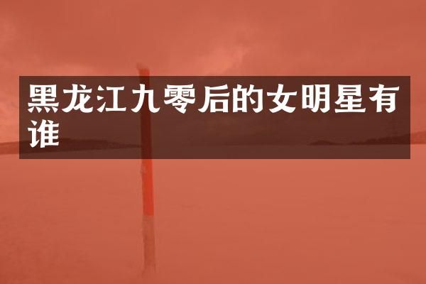 黑龙江九零后的女明星有谁