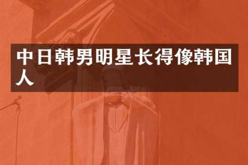 中日韩男明星长得像韩国人