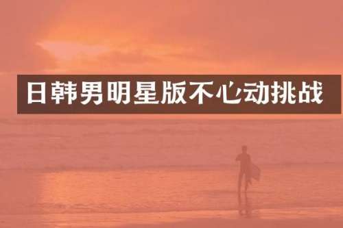 日韩男明星版不心动挑战