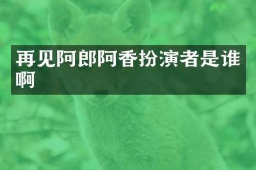 再见阿郎阿香扮演者是谁啊